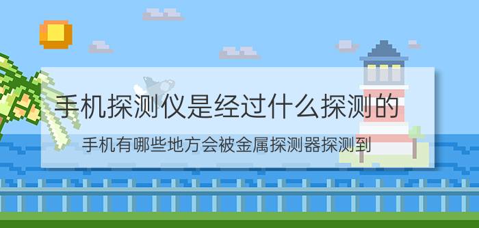 手机探测仪是经过什么探测的 手机有哪些地方会被金属探测器探测到？